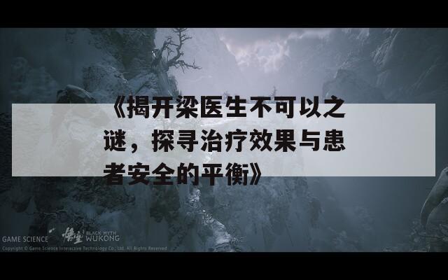 《揭开梁医生不可以之谜，探寻治疗效果与患者安全的平衡》