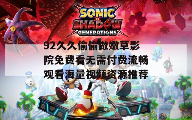 92久久偷偷做嫩草影院免费看无需付费流畅观看海量视频资源推荐