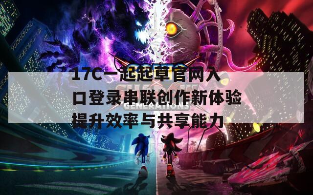 17C一起起草官网入口登录串联创作新体验提升效率与共享能力