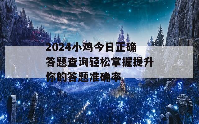 2024小鸡今日正确答题查询轻松掌握提升你的答题准确率
