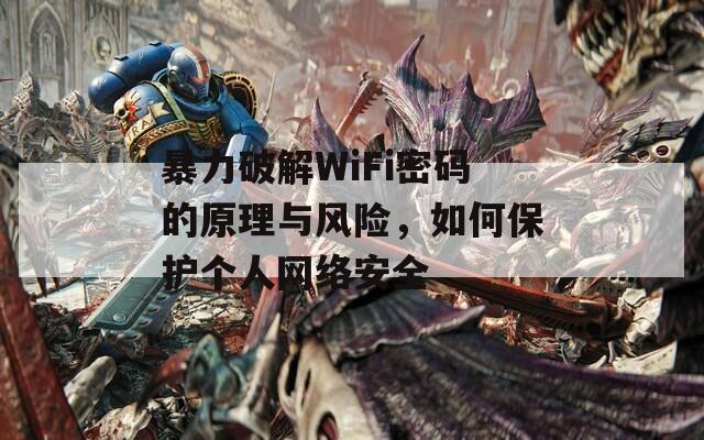 暴力破解WiFi密码的原理与风险，如何保护个人网络安全