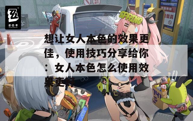 想让女人本色的效果更佳，使用技巧分享给你：女人本色怎么使用效果更好