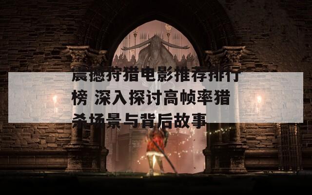 震撼狩猎电影推荐排行榜 深入探讨高帧率猎杀场景与背后故事