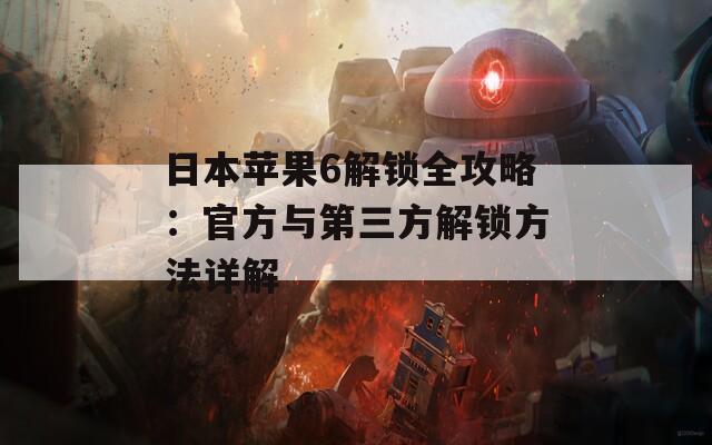 日本苹果6解锁全攻略：官方与第三方解锁方法详解