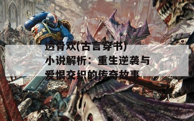 透骨欢(古言穿书) 小说解析：重生逆袭与爱恨交织的传奇故事