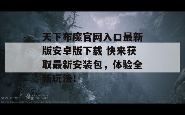 天下布魔官网入口最新版安卓版下载 快来获取最新安装包，体验全新玩法！