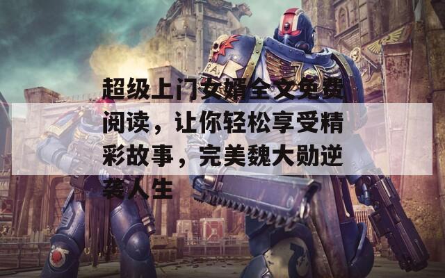 超级上门女婿全文免费阅读，让你轻松享受精彩故事，完美魏大勋逆袭人生