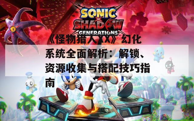 《怪物猎人XX》幻化系统全面解析：解锁、资源收集与搭配技巧指南