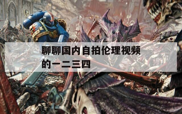 聊聊国内自拍伦理视频的一二三四