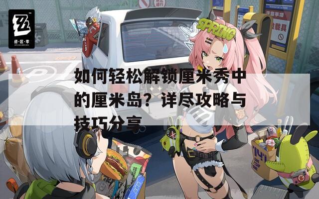 如何轻松解锁厘米秀中的厘米岛？详尽攻略与技巧分享