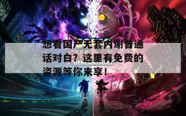 想看国产无套内谢普通话对白？这里有免费的资源等你来享！