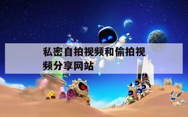 私密自拍视频和偷拍视频分享网站