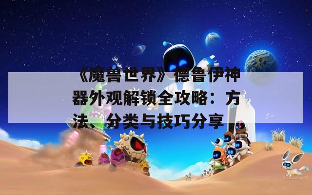 《魔兽世界》德鲁伊神器外观解锁全攻略：方法、分类与技巧分享