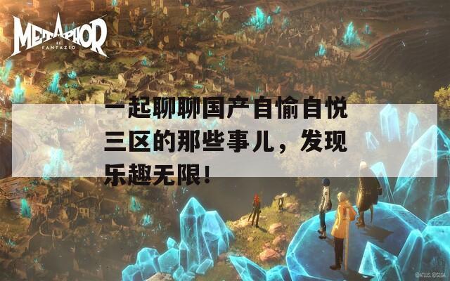 一起聊聊国产自愉自悦三区的那些事儿，发现乐趣无限！