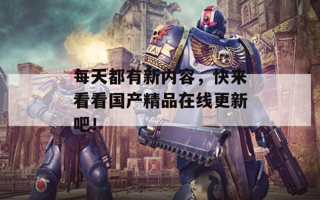 每天都有新内容，快来看看国产精品在线更新吧！