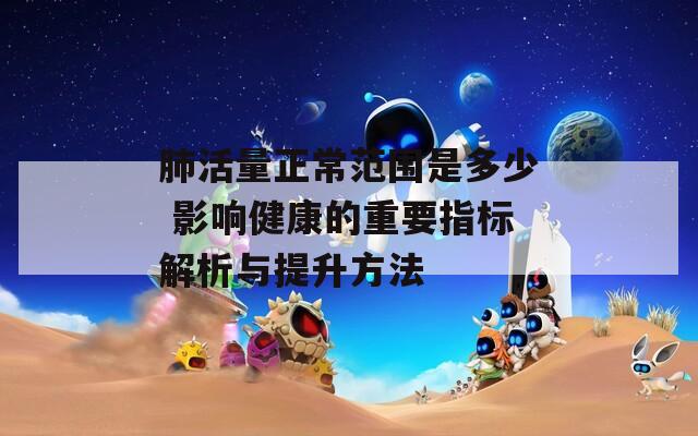 肺活量正常范围是多少 影响健康的重要指标解析与提升方法