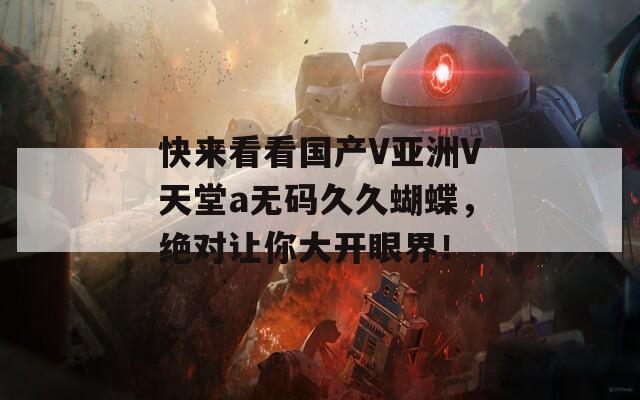 快来看看国产V亚洲V天堂a无码久久蝴蝶，绝对让你大开眼界！