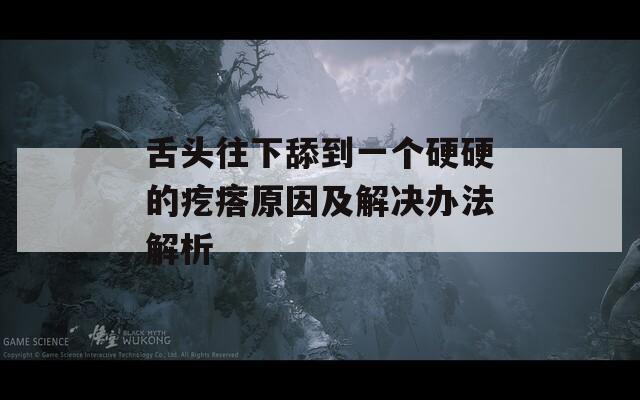 舌头往下舔到一个硬硬的疙瘩原因及解决办法解析