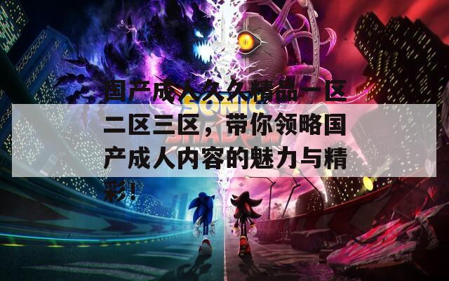国产成人久久精品一区二区三区，带你领略国产成人内容的魅力与精彩！