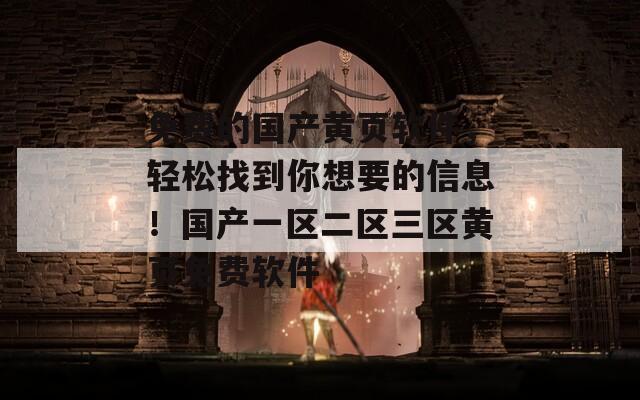 免费的国产黄页软件，轻松找到你想要的信息！国产一区二区三区黄页免费软件
