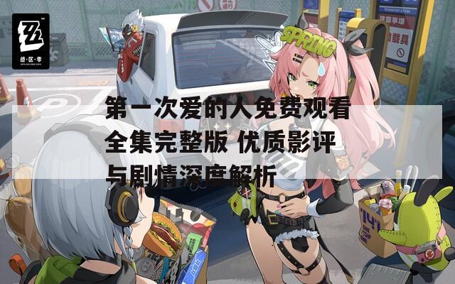 第一次爱的人免费观看全集完整版 优质影评与剧情深度解析