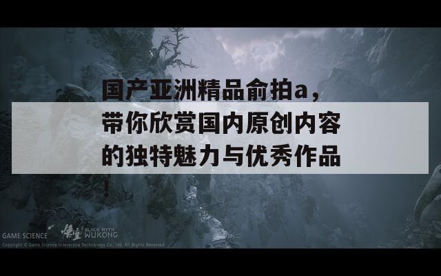 国产亚洲精品俞拍a，带你欣赏国内原创内容的独特魅力与优秀作品！