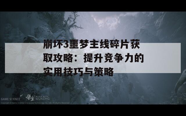 崩坏3噩梦主线碎片获取攻略：提升竞争力的实用技巧与策略