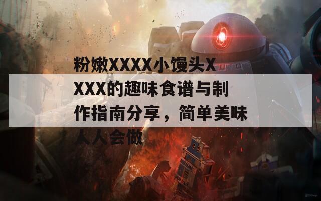 粉嫩XXXX小馒头XXXX的趣味食谱与制作指南分享，简单美味人人会做