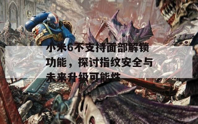 小米6不支持面部解锁功能，探讨指纹安全与未来升级可能性