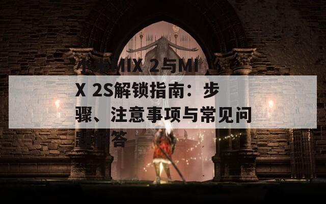 小米MIX 2与MIX 2S解锁指南：步骤、注意事项与常见问题解答
