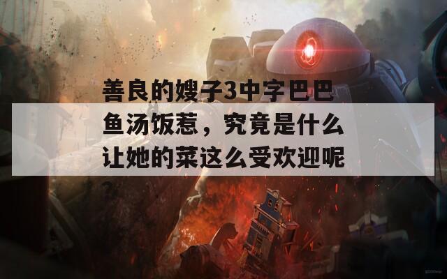 善良的嫂子3中字巴巴鱼汤饭惹，究竟是什么让她的菜这么受欢迎呢？