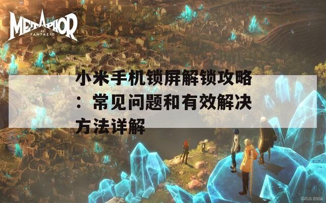 小米手机锁屏解锁攻略：常见问题和有效解决方法详解