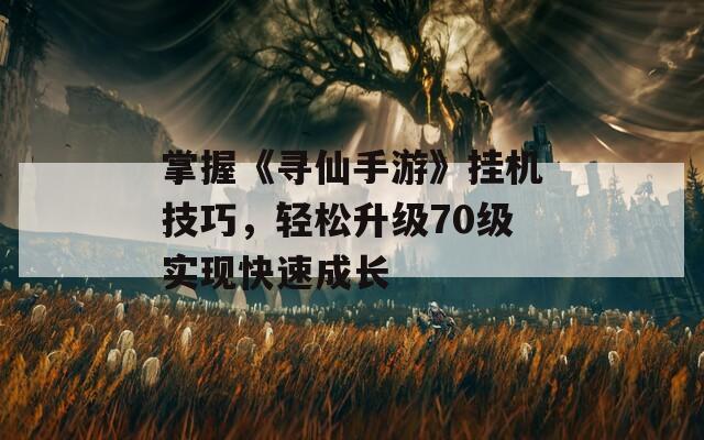 掌握《寻仙手游》挂机技巧，轻松升级70级实现快速成长