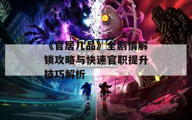 《官居几品》全剧情解锁攻略与快速官职提升技巧解析
