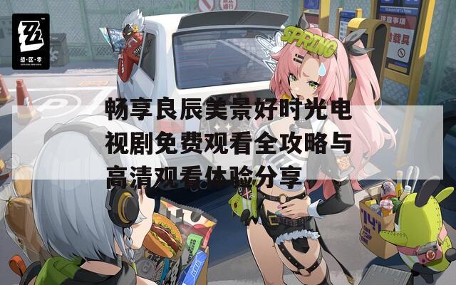 畅享良辰美景好时光电视剧免费观看全攻略与高清观看体验分享