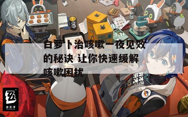 白萝卜治咳嗽一夜见效的秘诀 让你快速缓解咳嗽困扰