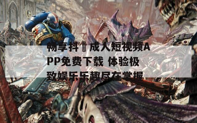 畅享抖抈成人短视频APP免费下载 体验极致娱乐乐趣尽在掌握