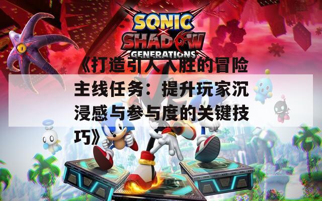 《打造引人入胜的冒险主线任务：提升玩家沉浸感与参与度的关键技巧》