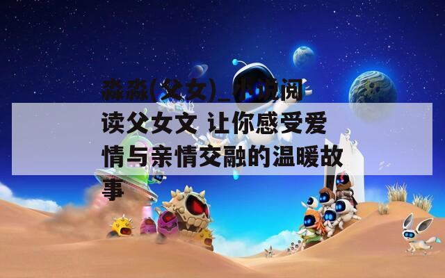 淼淼(父女)_小说阅读父女文 让你感受爱情与亲情交融的温暖故事