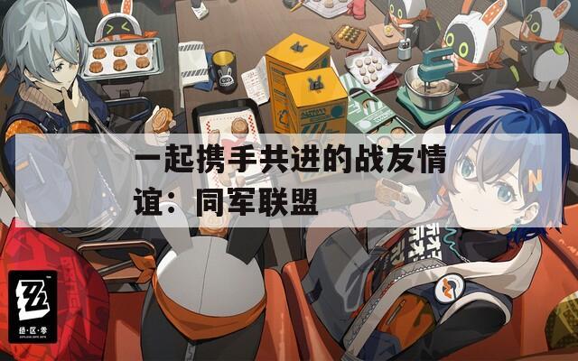 一起携手共进的战友情谊：同军联盟