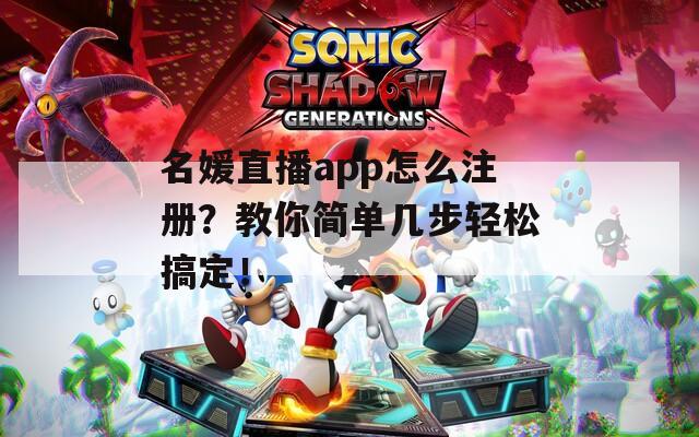 名媛直播app怎么注册？教你简单几步轻松搞定！