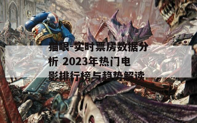 猫眼-实时票房数据分析 2023年热门电影排行榜与趋势解读