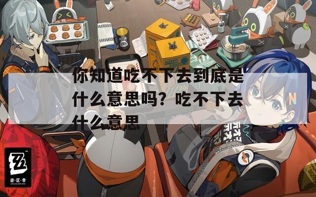 你知道吃不下去到底是什么意思吗？吃不下去什么意思