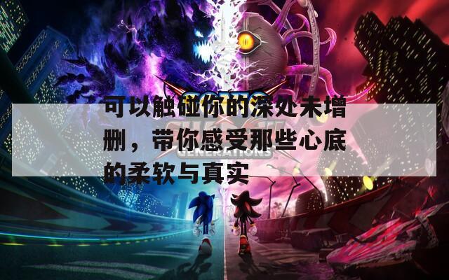 可以触碰你的深处未增删，带你感受那些心底的柔软与真实