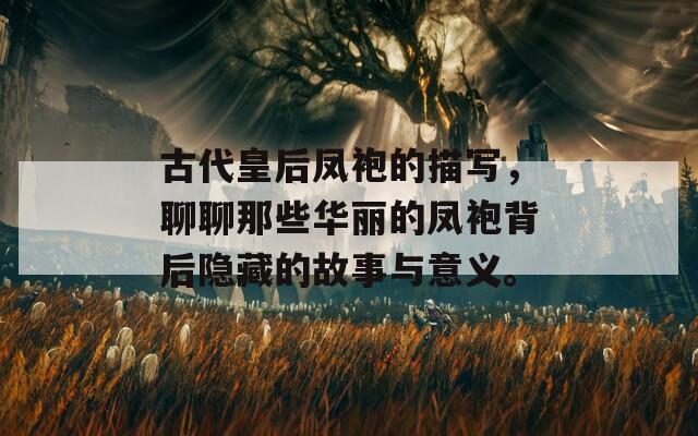 古代皇后凤袍的描写，聊聊那些华丽的凤袍背后隐藏的故事与意义。