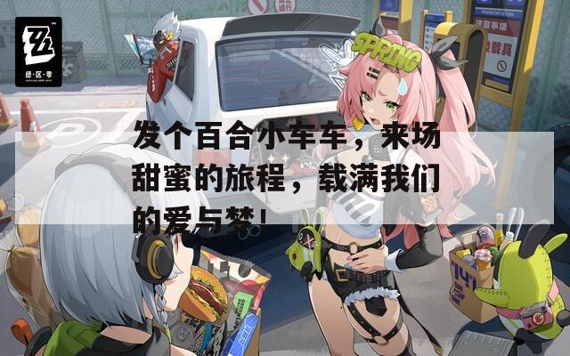 发个百合小车车，来场甜蜜的旅程，载满我们的爱与梦！