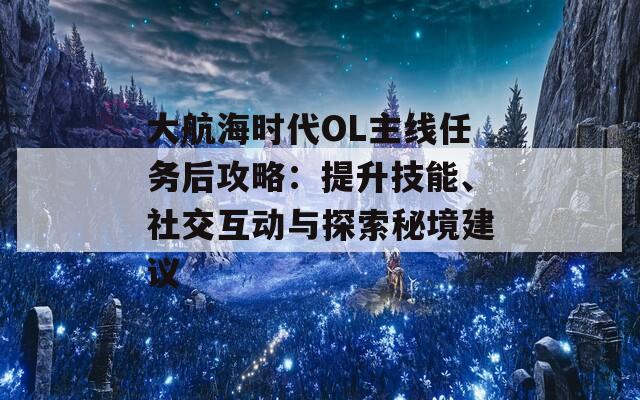 大航海时代OL主线任务后攻略：提升技能、社交互动与探索秘境建议