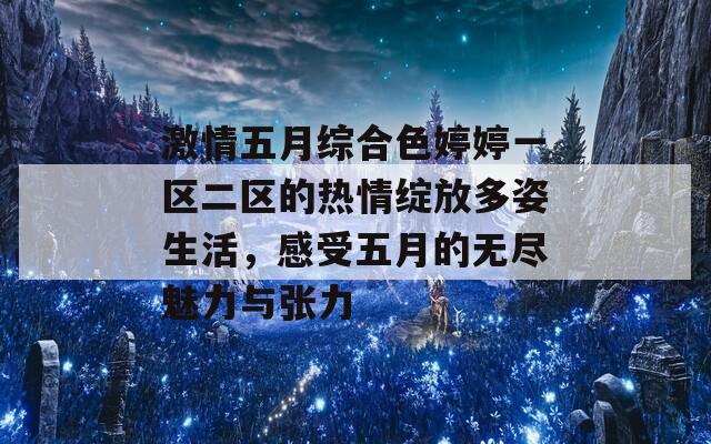 激情五月综合色婷婷一区二区的热情绽放多姿生活，感受五月的无尽魅力与张力