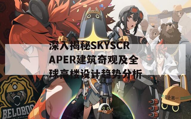 深入揭秘SKYSCRAPER建筑奇观及全球高楼设计趋势分析