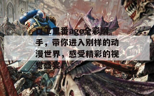 口工里番agc全彩纲手，带你进入别样的动漫世界，感受精彩的视觉盛宴！
